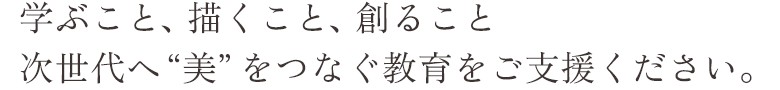 創ること、描くことの喜びを次世代に繋ぐ美術教育にご支援ください