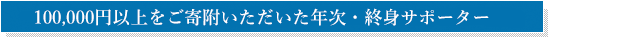 100000円以上をご寄附いただいた年次・終身サポーター